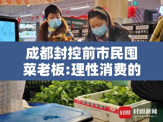 成都封控前市民囤菜老板:理性消费的简单介绍 成都封控前市民囤菜老板:理性消费的简单介绍
