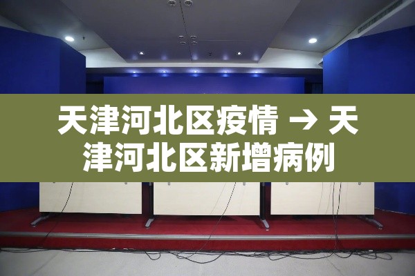 天津河北区疫情 → 天津河北区新增病例 天津河北区疫情 → 天津河北区新增病例