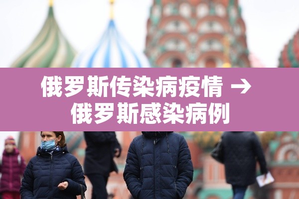 俄罗斯传染病疫情 → 俄罗斯感染病例 俄罗斯传染病疫情 → 俄罗斯感染病例