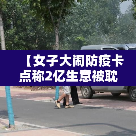 【女子大闹防疫卡点称2亿生意被耽误,一女子打防疫人员被拘】 【女子大闹防疫卡点称2亿生意被耽误,一女子打防疫人员被拘】