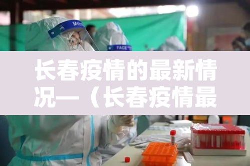 长春疫情的最新情况—(长春疫情最新数据消息) 长春疫情的最新情况—(长春疫情最新数据消息)