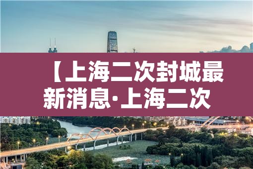 【上海二次封城最新消息·上海二次疫情多少个病例】 【上海二次封城最新消息·上海二次疫情多少个病例】