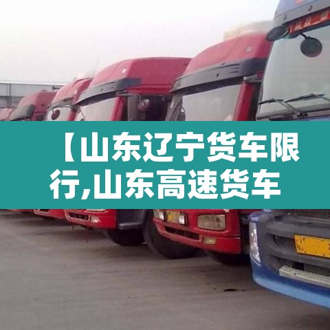 【山东辽宁货车限行,山东高速货车限行路段】
