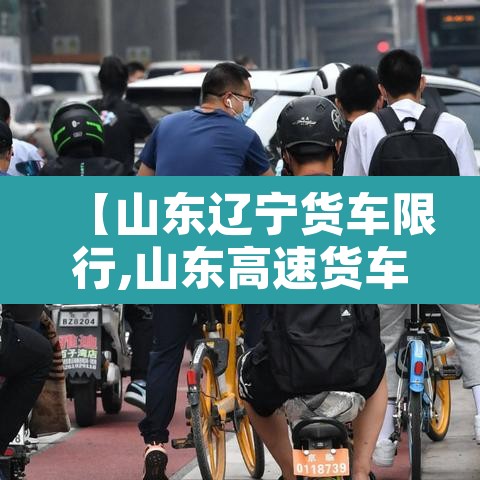 【山东辽宁货车限行,山东高速货车限行路段】 【山东辽宁货车限行,山东高速货车限行路段】