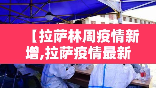 【拉萨林周疫情新增,拉萨疫情最新通告】 【拉萨林周疫情新增,拉萨疫情最新通告】