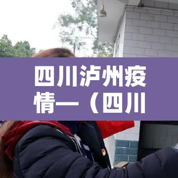 四川泸州疫情—(四川泸州新冠肺炎疫情) 四川泸州疫情—(四川泸州新冠肺炎疫情)