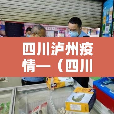 四川泸州疫情—(四川泸州新冠肺炎疫情) 四川泸州疫情—(四川泸州新冠肺炎疫情)