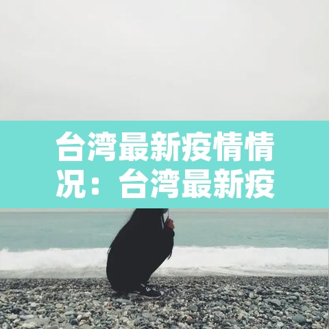 台湾最新疫情情况:台湾最新疫情状况 台湾最新疫情情况:台湾最新疫情状况