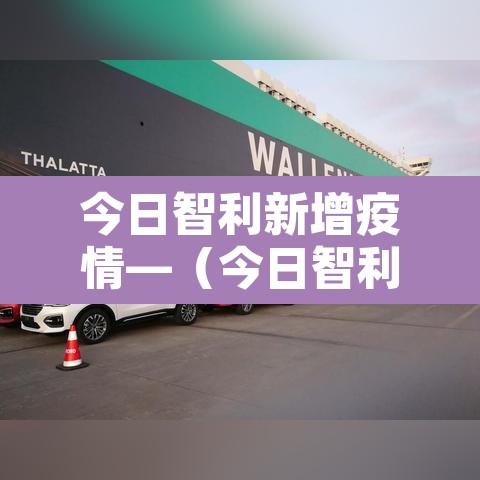 今日智利新增疫情—(今日智利新冠) 今日智利新增疫情—(今日智利新冠)