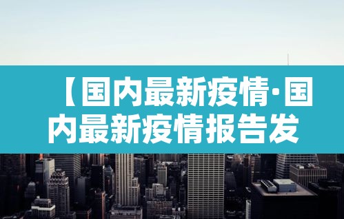 【国内最新疫情·国内最新疫情报告发布今天的新闻】 【国内最新疫情·国内最新疫情报告发布今天的新闻】