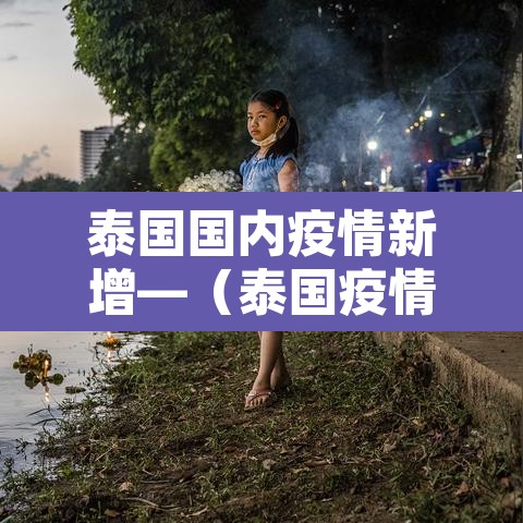 泰国国内疫情新增—(泰国疫情最新数据实时更新) 泰国国内疫情新增—(泰国疫情最新数据实时更新)