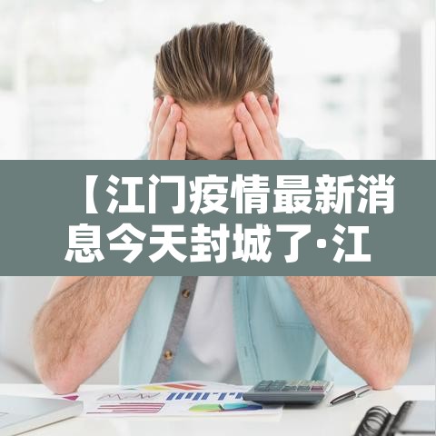 【江门疫情最新消息今天封城了·江门疫情最新通报公告】
