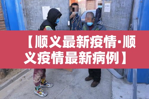 【顺义最新疫情·顺义疫情最新病例】 【顺义最新疫情·顺义疫情最新病例】