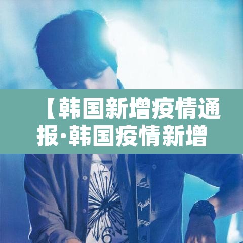 【韩国新增疫情通报·韩国疫情新增确诊】