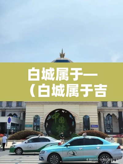 白城属于—（白城属于吉林吗?）