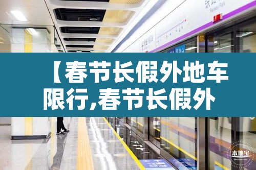 【春节长假外地车限行,春节长假外地车限行吗】 【春节长假外地车限行,春节长假外地车限行吗】