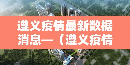 遵义疫情最新数据消息—(遵义疫情最新数据消息今天新增) 遵义疫情最新数据消息—(遵义疫情最新数据消息今天新增)