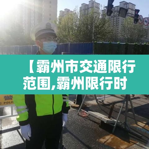 【霸州市交通限行范围,霸州限行时间从几点到几点】 【霸州市交通限行范围,霸州限行时间从几点到几点】