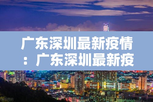 广东深圳最新疫情:广东深圳最新疫情防控政策 广东深圳最新疫情:广东深圳最新疫情防控政策