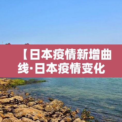 【日本疫情新增曲线·日本疫情变化曲线】