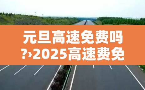 元旦高速免费吗?›2025高速费免费时间表 元旦高速免费吗?›2025高速费免费时间表