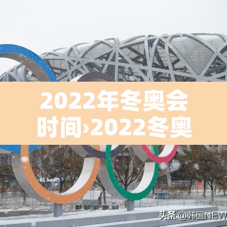 2022年冬奥会时间›2022冬奥会具体时间表 2022年冬奥会时间›2022冬奥会具体时间表