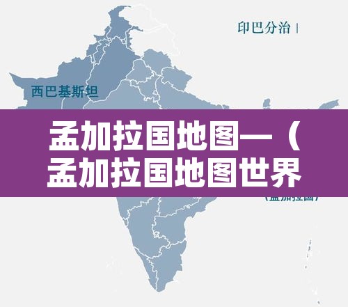 孟加拉国地图—(孟加拉国地图世界地图) 孟加拉国地图—(孟加拉国地图世界地图)