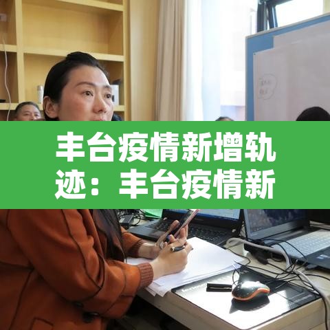 丰台疫情新增轨迹:丰台疫情新增轨迹查询 丰台疫情新增轨迹:丰台疫情新增轨迹查询