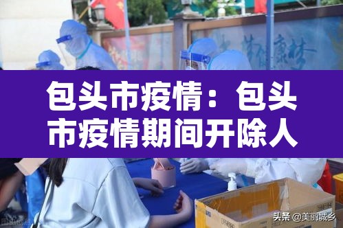包头市疫情:包头市疫情期间开除人员名单 包头市疫情:包头市疫情期间开除人员名单