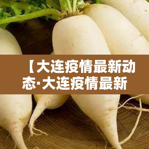 【大连疫情最新动态·大连疫情最新动态今天】 【大连疫情最新动态·大连疫情最新动态今天】