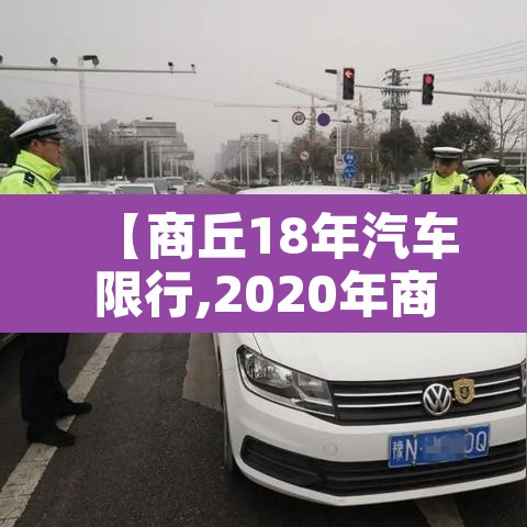 【商丘18年汽车限行,2020年商丘车辆限行】 【商丘18年汽车限行,2020年商丘车辆限行】