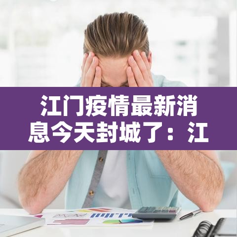 江门疫情最新消息今天封城了：江门疫情动态