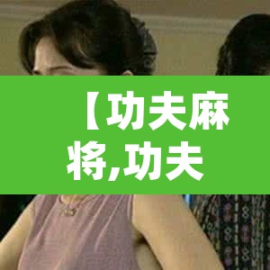 【功夫麻将,功夫麻将软件店b855碘org】 【功夫麻将,功夫麻将软件店b855碘org】