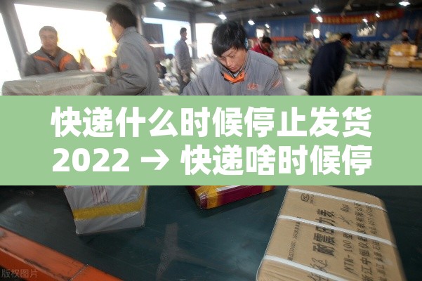 快递什么时候停止发货2022 → 快递啥时候停止发货2022 快递什么时候停止发货2022 → 快递啥时候停止发货2022