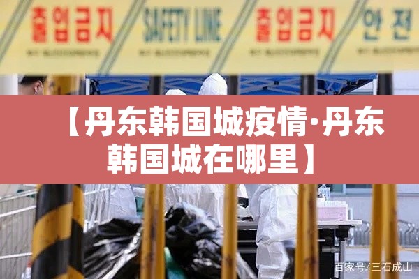 【丹东韩国城疫情·丹东韩国城在哪里】