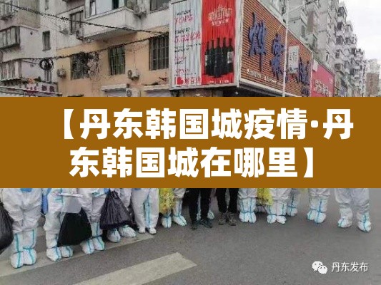 【丹东韩国城疫情·丹东韩国城在哪里】 【丹东韩国城疫情·丹东韩国城在哪里】