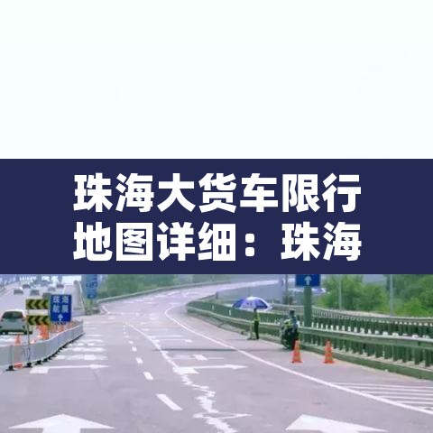 珠海大货车限行地图详细:珠海大货车限行新规定2019 珠海大货车限行地图详细:珠海大货车限行新规定2019