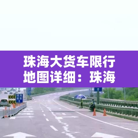 珠海大货车限行地图详细:珠海大货车限行新规定2019 珠海大货车限行地图详细:珠海大货车限行新规定2019