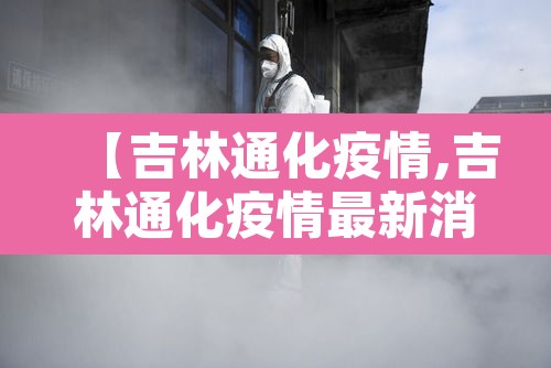 【吉林通化疫情,吉林通化疫情最新消息】 【吉林通化疫情,吉林通化疫情最新消息】