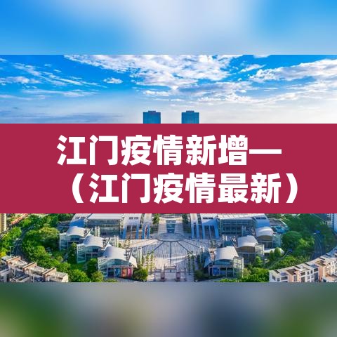 江门疫情新增—(江门疫情最新) 江门疫情新增—(江门疫情最新)