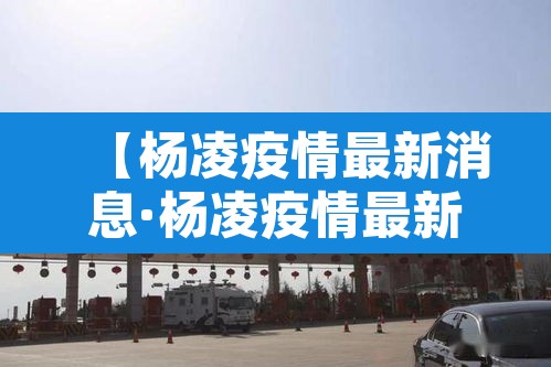 【杨凌疫情最新消息·杨凌疫情最新消息2021】 【杨凌疫情最新消息·杨凌疫情最新消息2021】