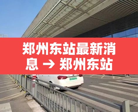 郑州东站最新消息 → 郑州东站最新消息12306 郑州东站最新消息 → 郑州东站最新消息12306