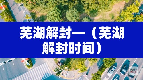 芜湖解封—(芜湖解封时间) 芜湖解封—(芜湖解封时间)