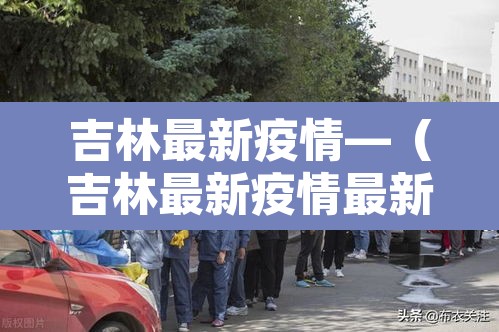 吉林最新疫情—(吉林最新疫情最新消息) 吉林最新疫情—(吉林最新疫情最新消息)