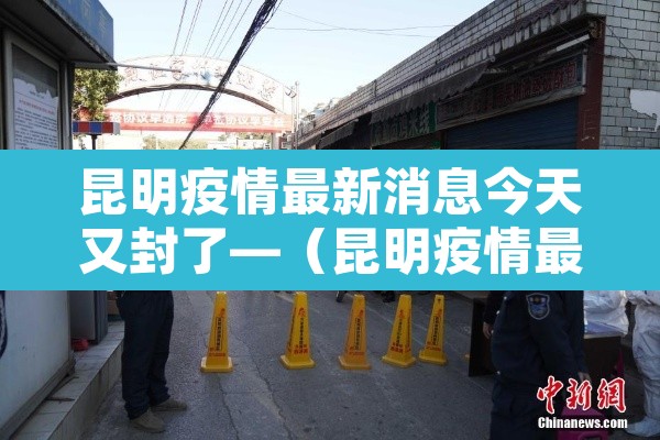 昆明疫情最新消息今天又封了—（昆明疫情最新消息今天又封了吗）