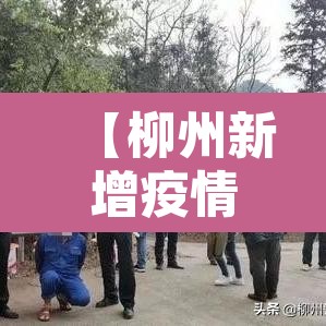【柳州新增疫情详情,柳州疫情新增病例信息】 【柳州新增疫情详情,柳州疫情新增病例信息】