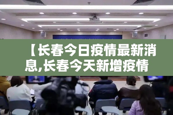 【长春今日疫情最新消息,长春今天新增疫情最新消息】