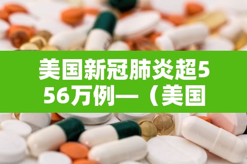 美国新冠肺炎超556万例—(美国新冠肺炎超556万例了吗) 美国新冠肺炎超556万例—(美国新冠肺炎超556万例了吗)