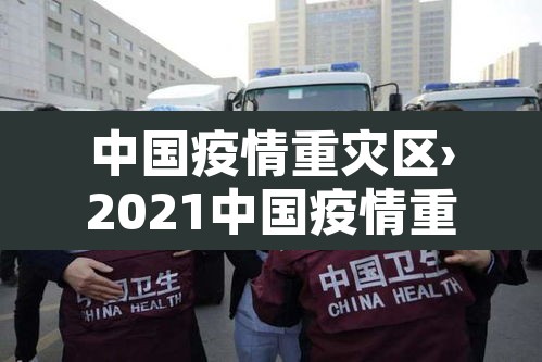 中国疫情重灾区›2021中国疫情重灾区有哪些城市 中国疫情重灾区›2021中国疫情重灾区有哪些城市