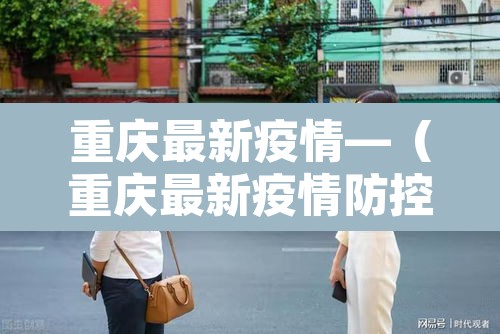 重庆最新疫情—(重庆最新疫情防控政策) 重庆最新疫情—(重庆最新疫情防控政策)